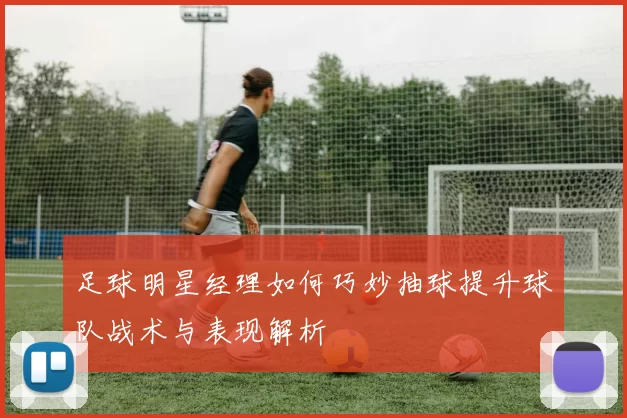 足球明星经理如何巧妙抽球提升球队战术与表现解析