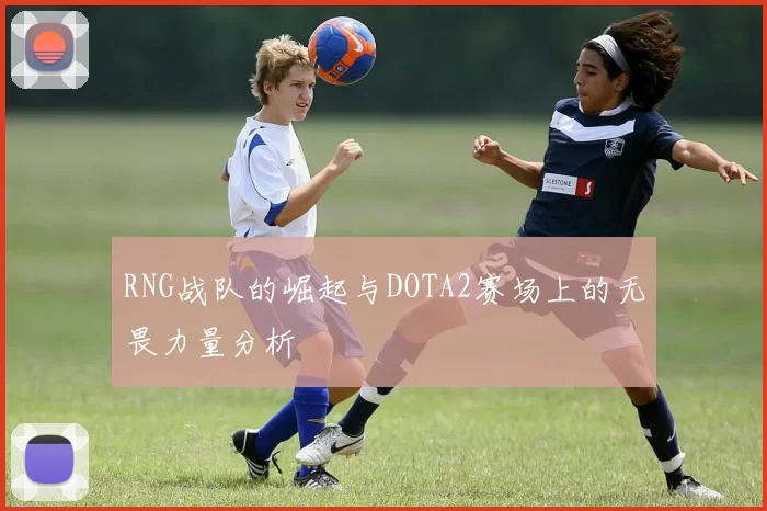 RNG战队的崛起与DOTA2赛场上的无畏力量分析