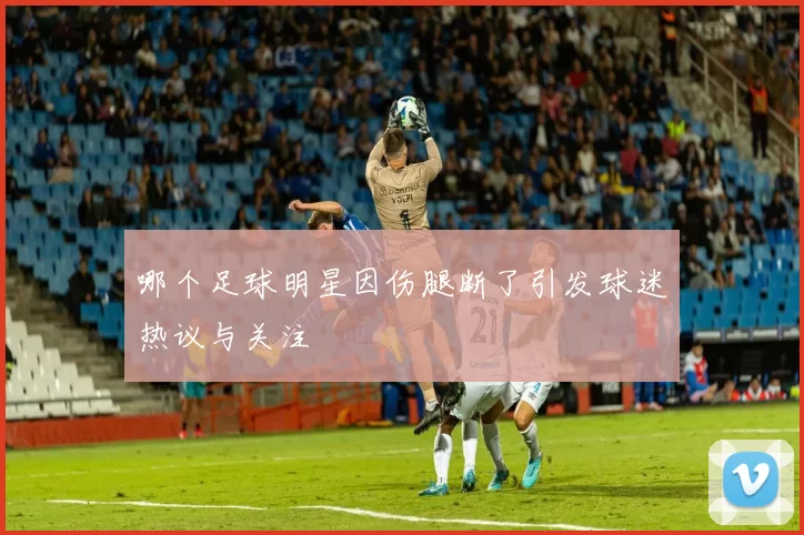 哪个足球明星因伤腿断了引发球迷热议与关注