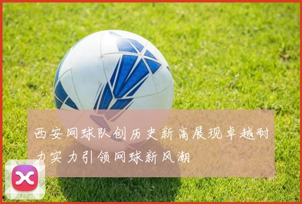 西安网球队创历史新高展现卓越耐力实力引领网球新风潮