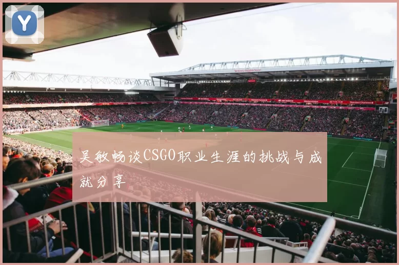 吴敏畅谈CSGO职业生涯的挑战与成就分享