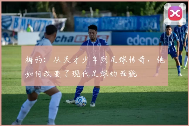 梅西：从天才少年到足球传奇，他如何改变了现代足球的面貌