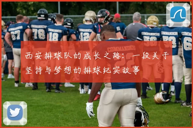 西安排球队的成长之路：一段关于坚持与梦想的排球纪实故事