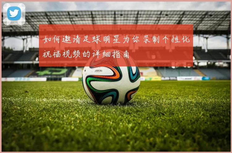 如何邀请足球明星为你录制个性化祝福视频的详细指南
