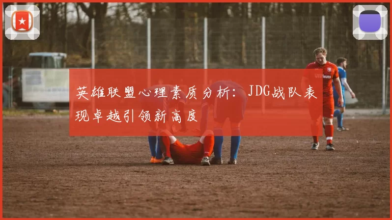 英雄联盟心理素质分析：JDG战队表现卓越引领新高度