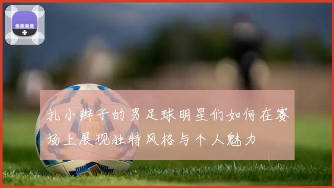 扎小辫子的男足球明星们如何在赛场上展现独特风格与个人魅力