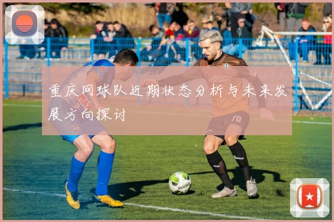 重庆网球队近期状态分析与未来发展方向探讨