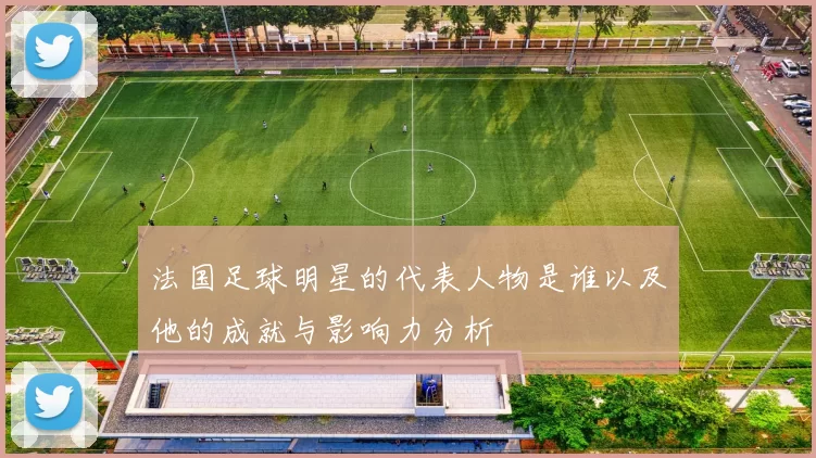 法国足球明星的代表人物是谁以及他的成就与影响力分析
