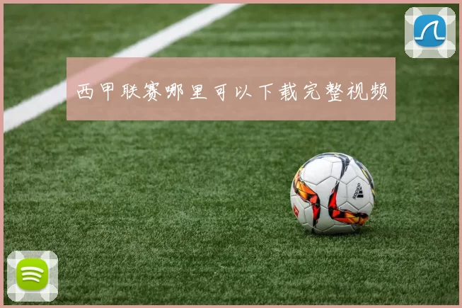西甲联赛哪里可以下载完整视频