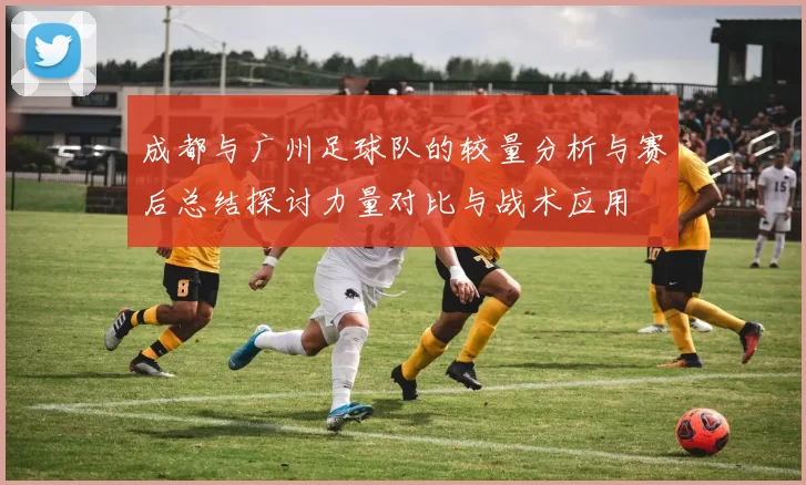 成都与广州足球队的较量分析与赛后总结探讨力量对比与战术应用