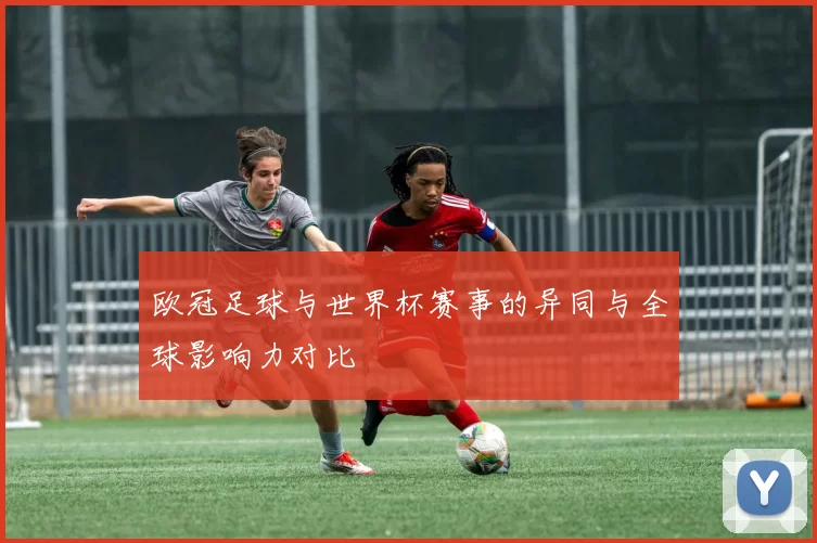 欧冠足球与世界杯赛事的异同与全球影响力对比