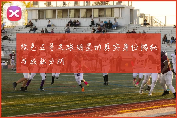 绿色五号足球明星的真实身份揭秘与成就分析