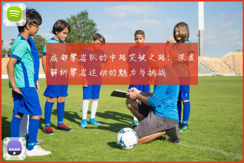 成都攀岩队的中路突破之路：深度解析攀岩运动的魅力与挑战