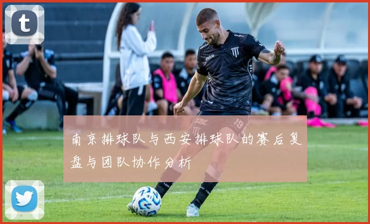 南京排球队与西安排球队的赛后复盘与团队协作分析