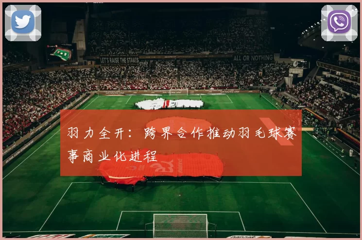 羽力全开：跨界合作推动羽毛球赛事商业化进程