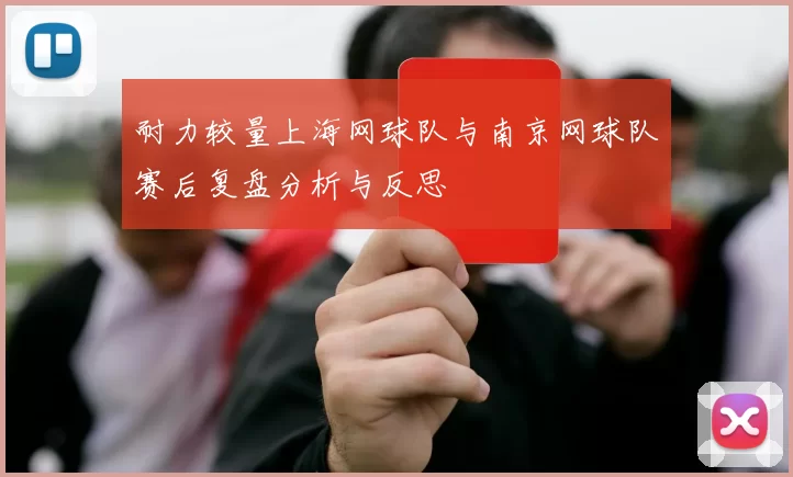 耐力较量上海网球队与南京网球队赛后复盘分析与反思