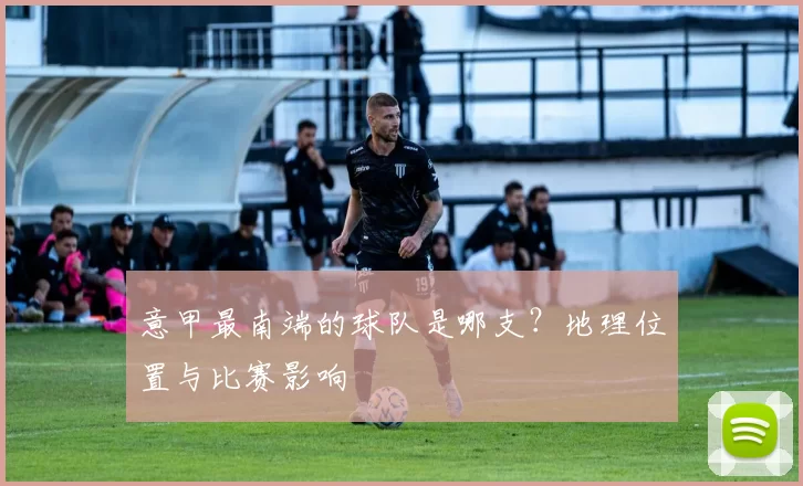 意甲最南端的球队是哪支？地理位置与比赛影响
