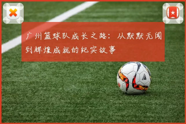 广州篮球队成长之路：从默默无闻到辉煌成就的纪实故事