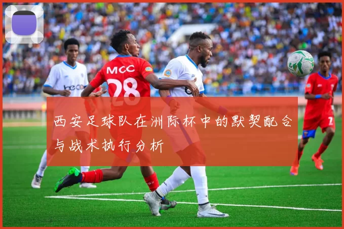 西安足球队在洲际杯中的默契配合与战术执行分析