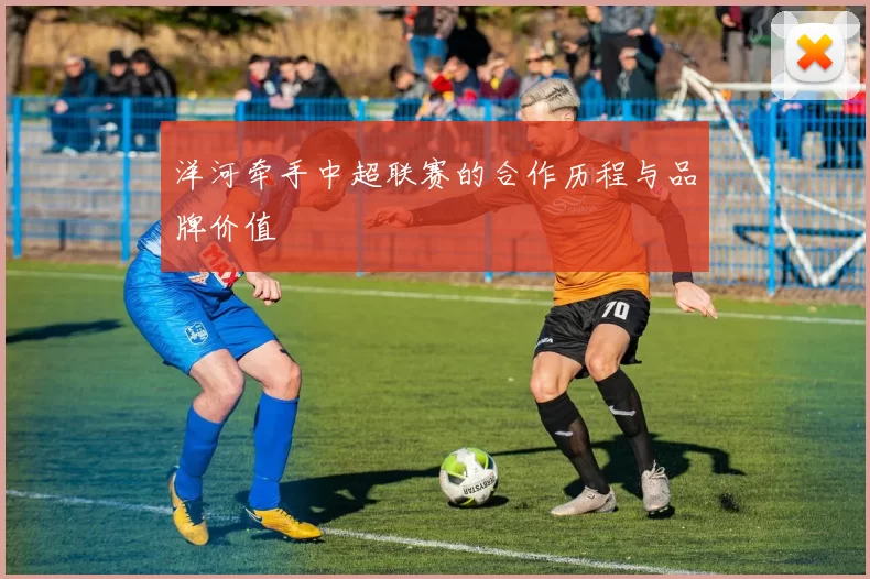 洋河牵手中超联赛的合作历程与品牌价值