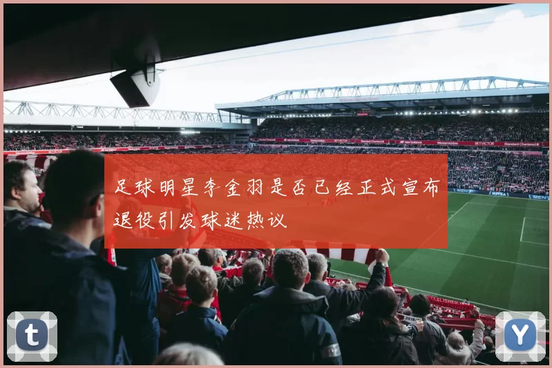 足球明星李金羽是否已经正式宣布退役引发球迷热议