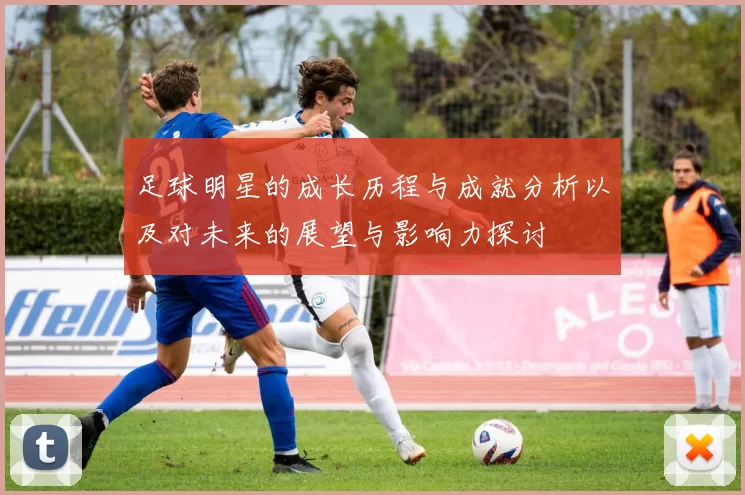 足球明星的成长历程与成就分析以及对未来的展望与影响力探讨