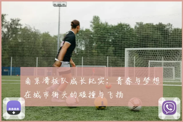 南京滑板队成长纪实：青春与梦想在城市街头的碰撞与飞扬