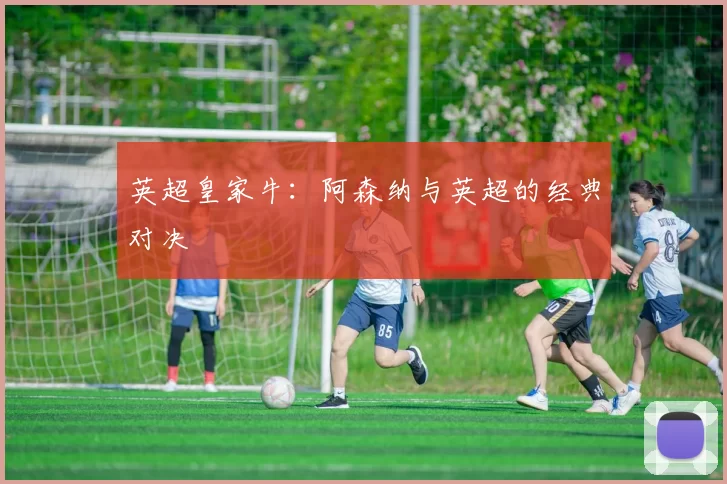 英超皇家牛：阿森纳与英超的经典对决