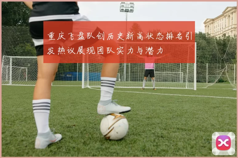 重庆飞盘队创历史新高状态排名引发热议展现团队实力与潜力