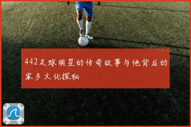 442足球明星的传奇故事与他背后的家乡文化探秘
