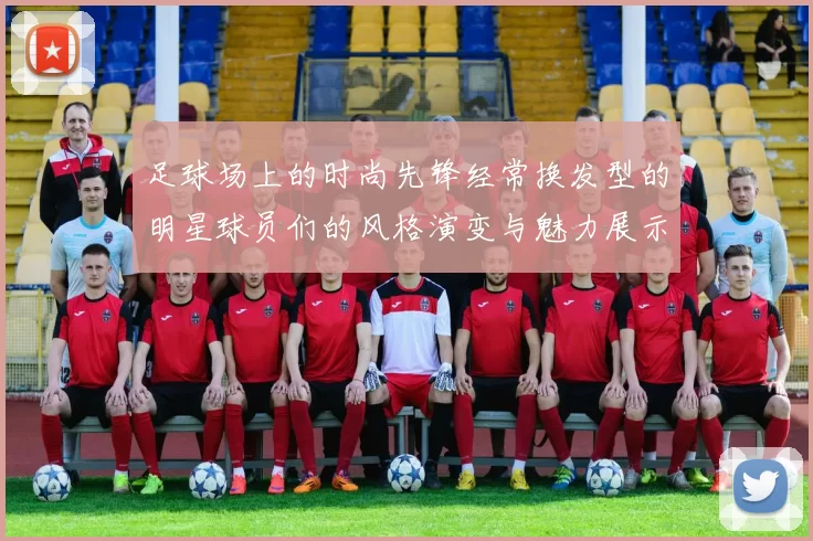 足球场上的时尚先锋经常换发型的明星球员们的风格演变与魅力展示
