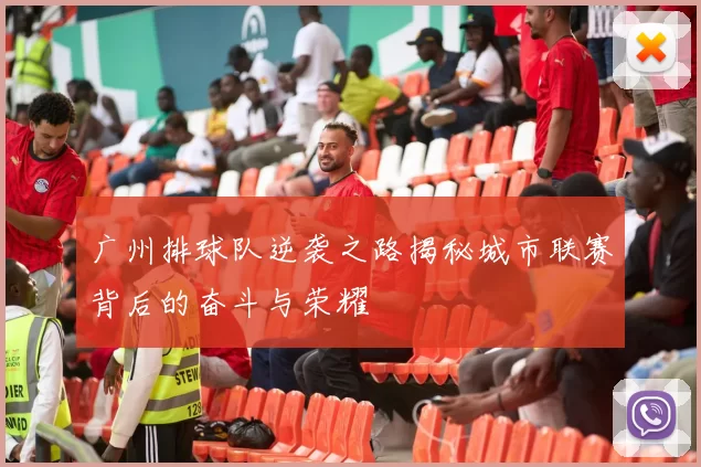 广州排球队逆袭之路揭秘城市联赛背后的奋斗与荣耀