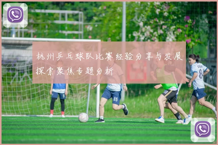 杭州乒乓球队比赛经验分享与发展探索聚焦专题分析
