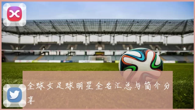 全球女足球明星全名汇总与简介分享