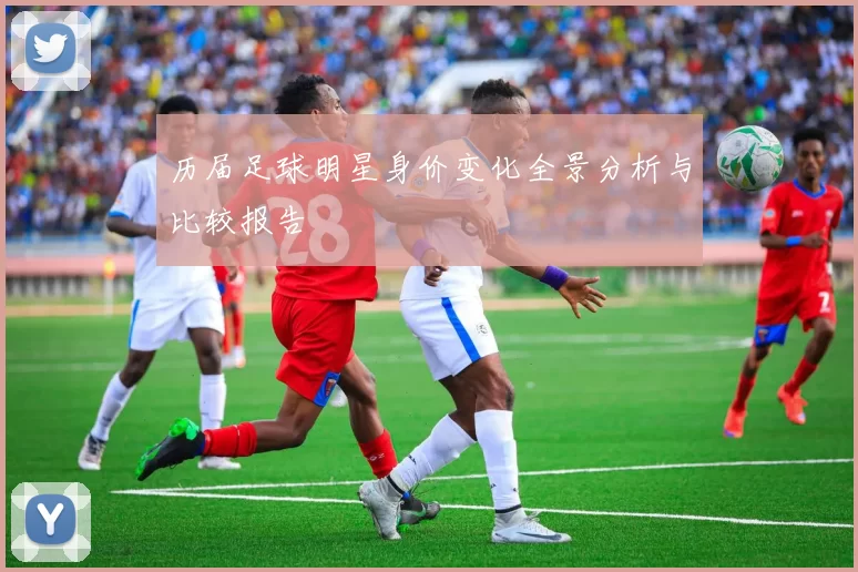 历届足球明星身价变化全景分析与比较报告