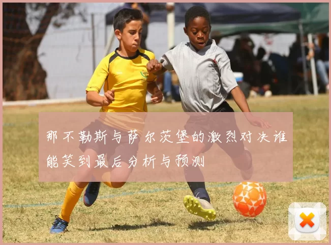 那不勒斯与萨尔茨堡的激烈对决谁能笑到最后分析与预测