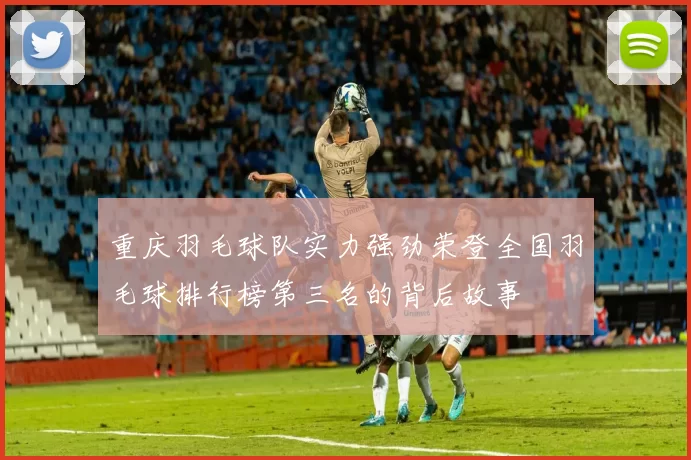 重庆羽毛球队实力强劲荣登全国羽毛球排行榜第三名的背后故事