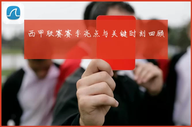 西甲联赛赛季亮点与关键时刻回顾
