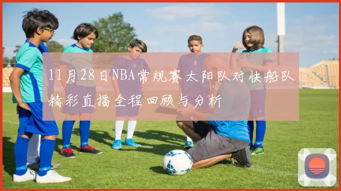 11月28日NBA常规赛太阳队对快船队精彩直播全程回顾与分析