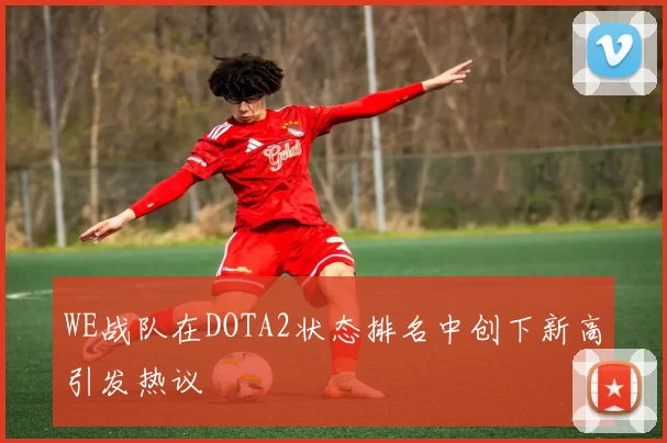 WE战队在DOTA2状态排名中创下新高引发热议