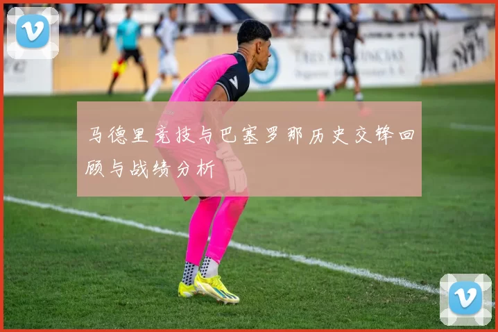 马德里竞技与巴塞罗那历史交锋回顾与战绩分析