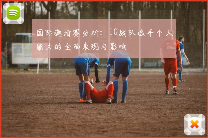 国际邀请赛分析：IG战队选手个人能力的全面表现与影响