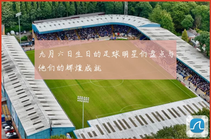 九月六日生日的足球明星们盘点与他们的辉煌成就