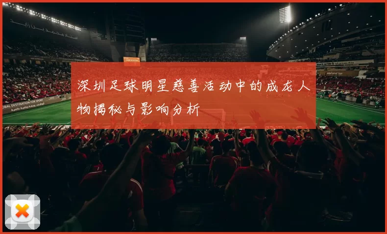 深圳足球明星慈善活动中的成龙人物揭秘与影响分析
