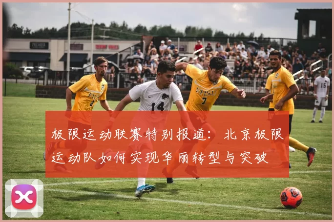 极限运动联赛特别报道：北京极限运动队如何实现华丽转型与突破