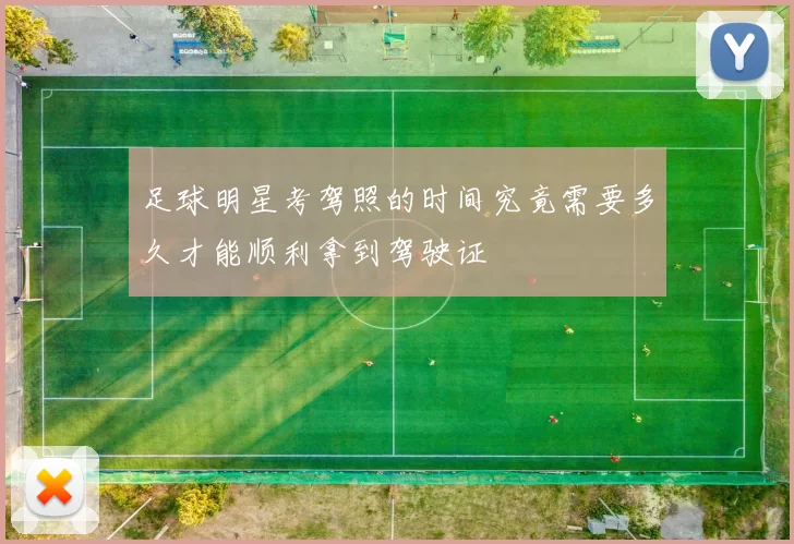 足球明星考驾照的时间究竟需要多久才能顺利拿到驾驶证