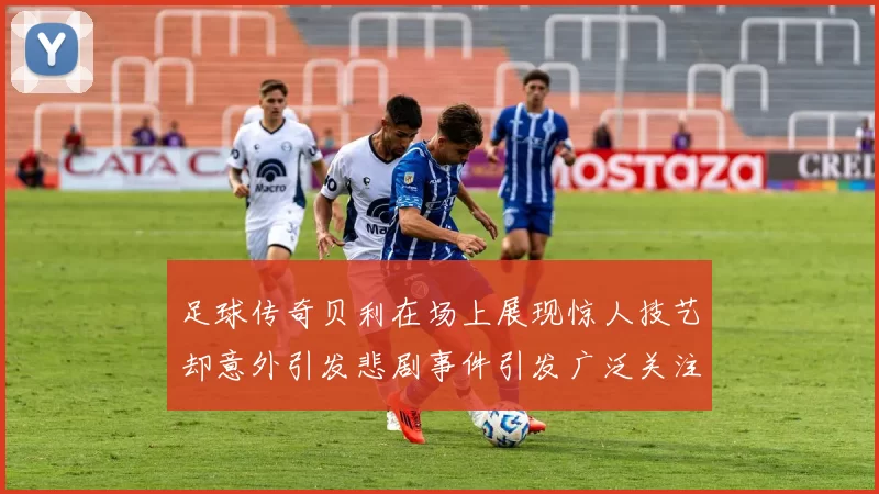 足球传奇贝利在场上展现惊人技艺却意外引发悲剧事件引发广泛关注