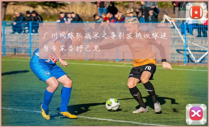 广州网球队战术之争引发热议球迷与专家各抒己见