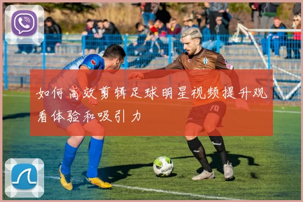 如何高效剪辑足球明星视频提升观看体验和吸引力