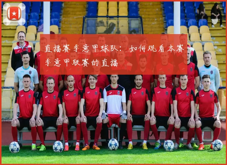 直播赛季意甲球队：如何观看本赛季意甲联赛的直播